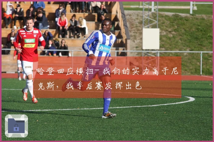 哈登回应横扫- 我们的实力高于尼克斯，我季后赛发挥出色