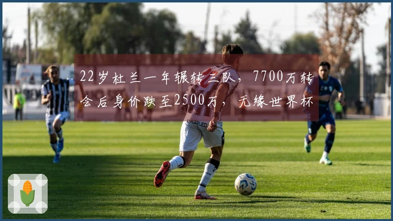 22岁杜兰一年辗转三队，7700万转会后身价跌至2500万，无缘世界杯