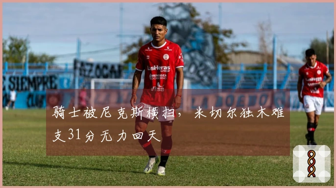 骑士被尼克斯横扫，米切尔独木难支31分无力回天