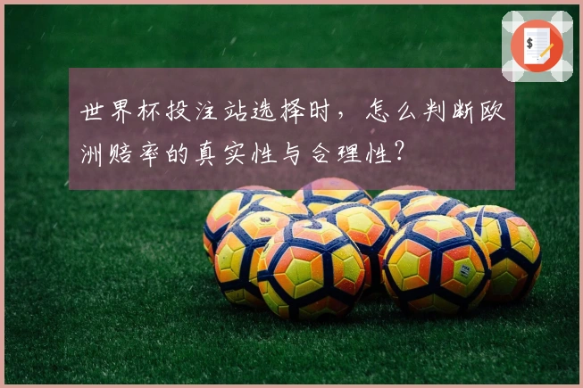 世界杯投注站选择时，怎么判断欧洲赔率的真实性与合理性？
