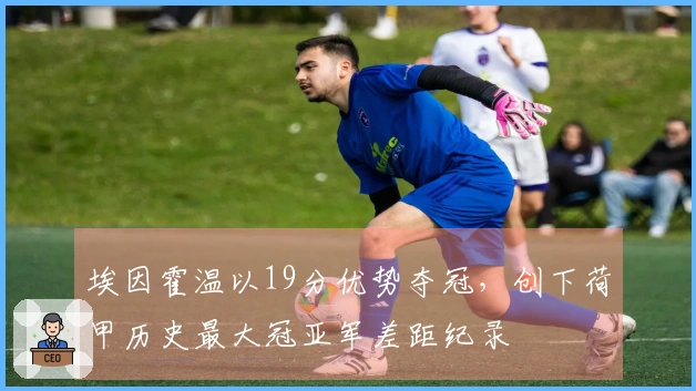 埃因霍温以19分优势夺冠，创下荷甲历史最大冠亚军差距纪录