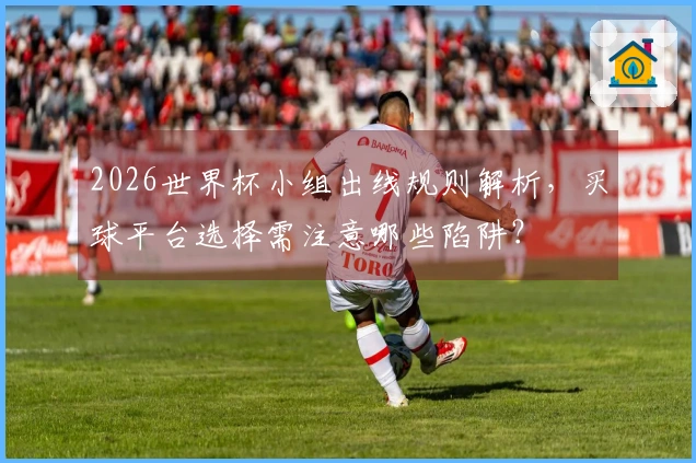 2026世界杯小组出线规则解析,买球平台选择需注意哪些陷阱?