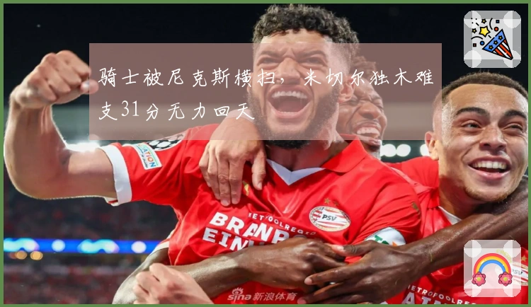 骑士被尼克斯横扫，米切尔独木难支31分无力回天
