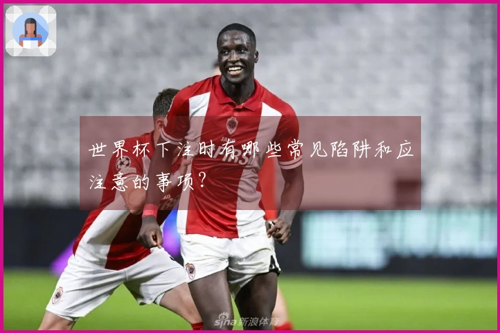 世界杯下注时有哪些常见陷阱和应注意的事项？